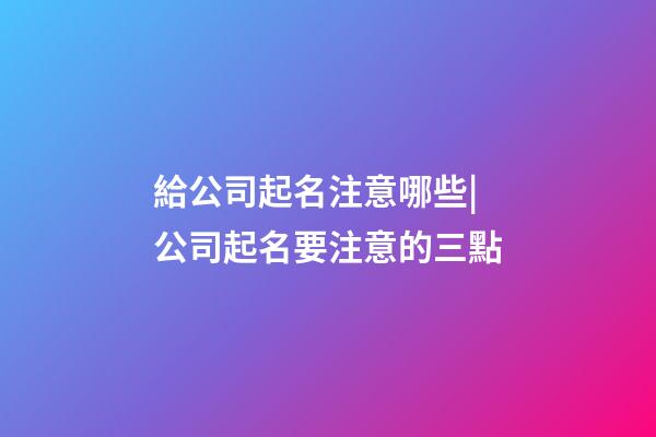 給公司起名注意哪些|公司起名要注意的三點-第1張-公司起名-玄機派
